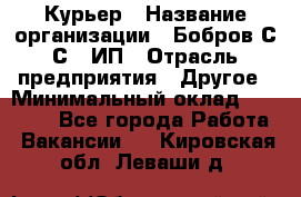 Курьер › Название организации ­ Бобров С.С., ИП › Отрасль предприятия ­ Другое › Минимальный оклад ­ 15 000 - Все города Работа » Вакансии   . Кировская обл.,Леваши д.